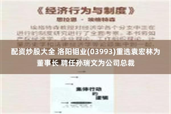 配资炒股大全 洛阳钼业(03993)重选袁宏林为董事长 聘任孙瑞文为公司总裁