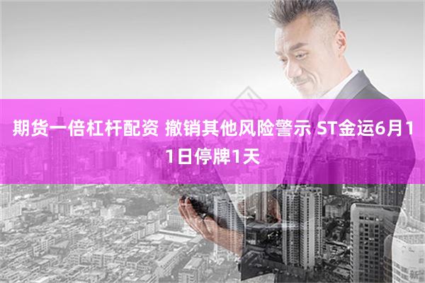 期货一倍杠杆配资 撤销其他风险警示 ST金运6月11日停牌1天