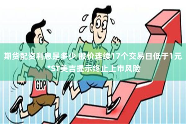 期货配资利息是多少 股价连续17个交易日低于1元 *ST美吉提示终止上市风险