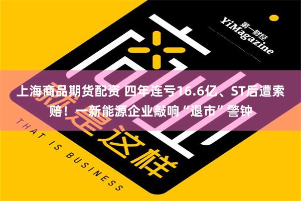 上海商品期货配资 四年连亏16.6亿、ST后遭索赔！一新能源企业敲响“退市”警钟