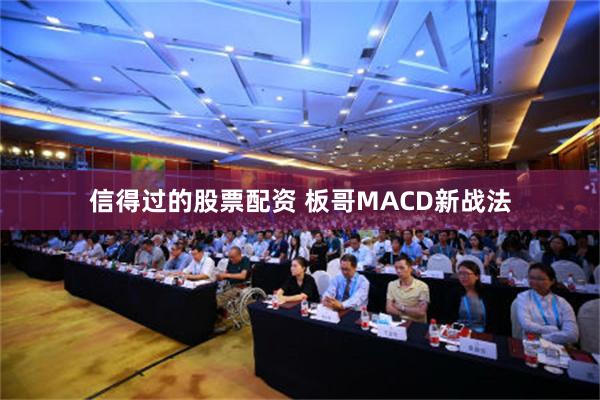 信得过的股票配资 板哥MACD新战法