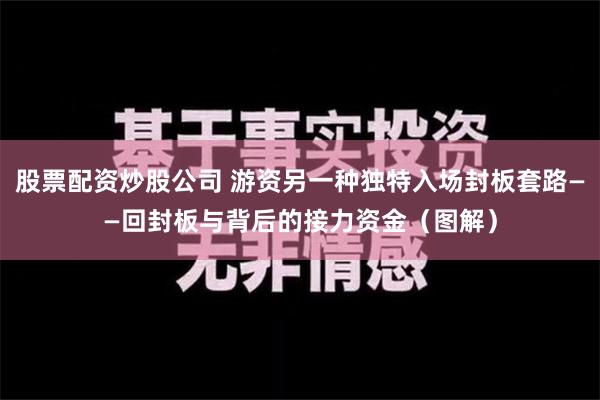 股票配资炒股公司 游资另一种独特入场封板套路——回封板与背后的接力资金（图解）