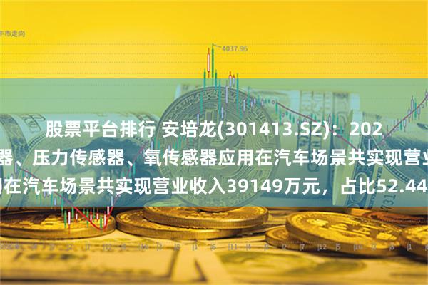 股票平台排行 安培龙(301413.SZ)：2023年度热敏电阻及温度传感器、压力传感器、氧传感器应用在汽车场景共实现营业收入39149万元，占比52.44%