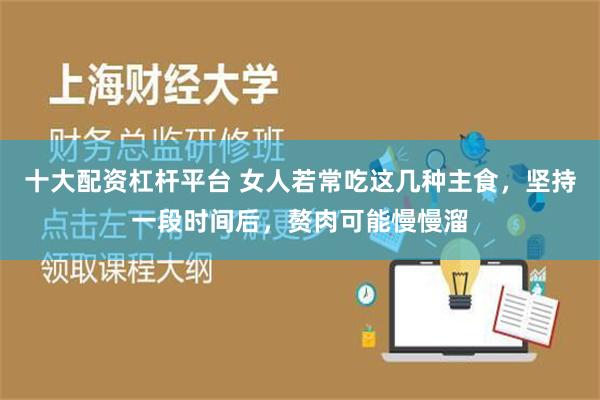 十大配资杠杆平台 女人若常吃这几种主食，坚持一段时间后，赘肉可能慢慢溜