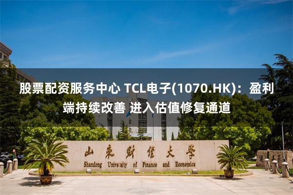 股票配资服务中心 TCL电子(1070.HK)：盈利端持续改善 进入估值修复通道