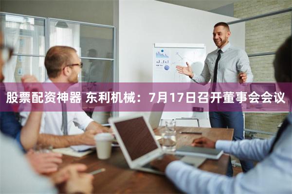 股票配资神器 东利机械：7月17日召开董事会会议