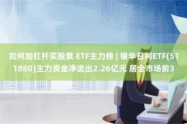 如何加杠杆买股票 ETF主力榜 | 银华日利ETF(511880)主力资金净流出2.26亿元 居全市场前3