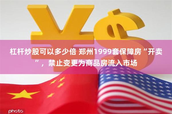 杠杆炒股可以多少倍 郑州1999套保障房“开卖”，禁止变更为商品房流入市场