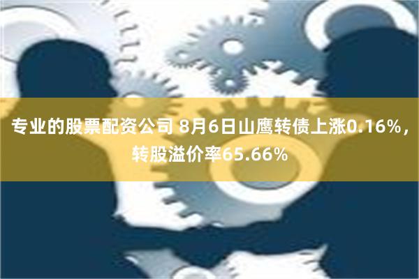 专业的股票配资公司 8月6日山鹰转债上涨0.16%，转股溢价率65.66%