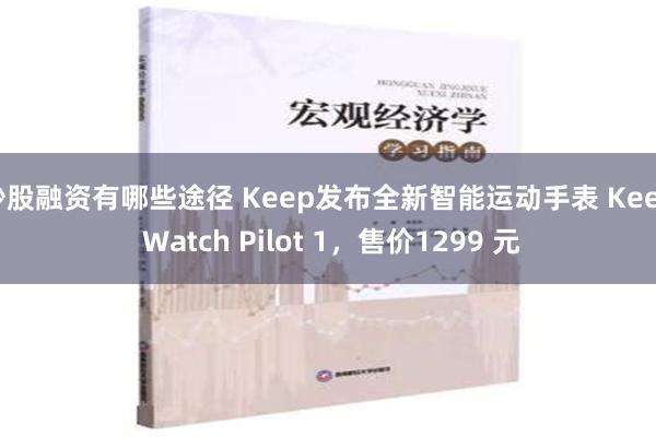 炒股融资有哪些途径 Keep发布全新智能运动手表 Keep Watch Pilot 1，售价1299 元