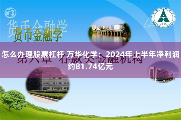 怎么办理股票杠杆 万华化学：2024年上半年净利润约81.74亿元