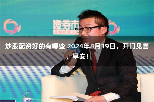 炒股配资好的有哪些 2024年8月19日，开门见喜，早安！