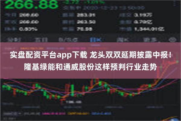 实盘配资平台app下载 龙头双双延期披露中报！隆基绿能和通威股份这样预判行业走势