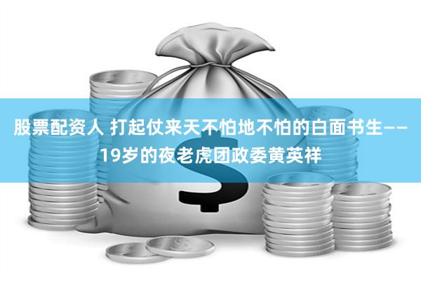 股票配资人 打起仗来天不怕地不怕的白面书生——19岁的夜老虎团政委黄英祥