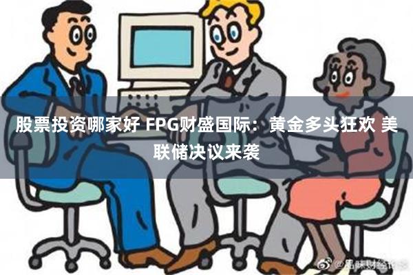 股票投资哪家好 FPG财盛国际：黄金多头狂欢 美联储决议来袭