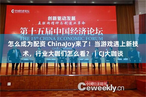 怎么成为配资 ChinaJoy来了！当游戏遇上新技术，行业大咖们怎么看？｜CJ大咖谈