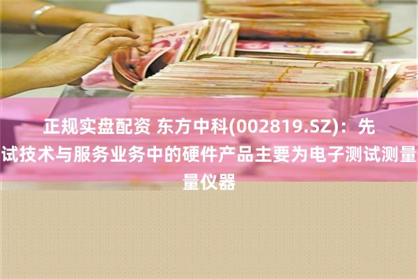 正规实盘配资 东方中科(002819.SZ)：先进测试技术与服务业务中的硬件产品主要为电子测试测量仪器