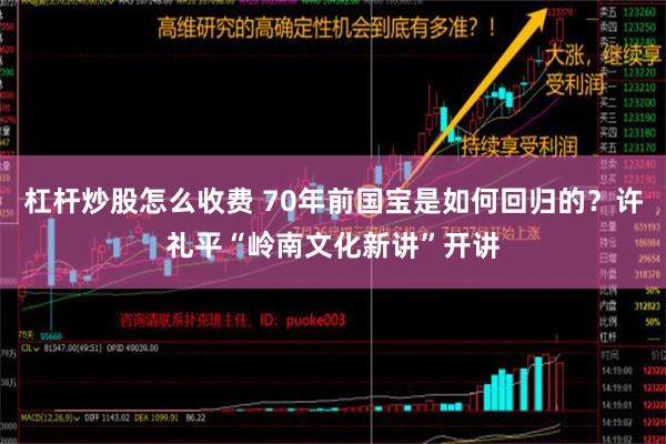 杠杆炒股怎么收费 70年前国宝是如何回归的？许礼平“岭南文化新讲”开讲