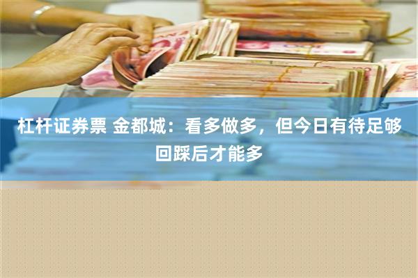 杠杆证券票 金都城：看多做多，但今日有待足够回踩后才能多