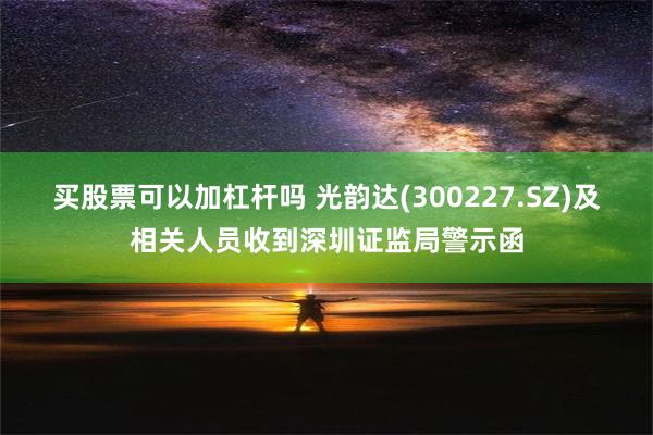 买股票可以加杠杆吗 光韵达(300227.SZ)及相关人员收到深圳证监局警示函