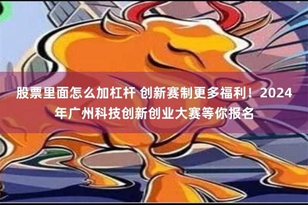 股票里面怎么加杠杆 创新赛制更多福利！2024年广州科技创新创业大赛等你报名