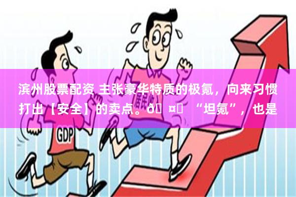 滨州股票配资 主张豪华特质的极氪，向来习惯打出【安全】的卖点。🤔 “坦氪”，也是