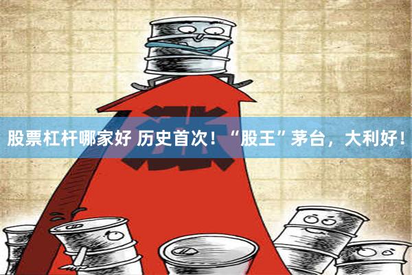 股票杠杆哪家好 历史首次！“股王”茅台，大利好！