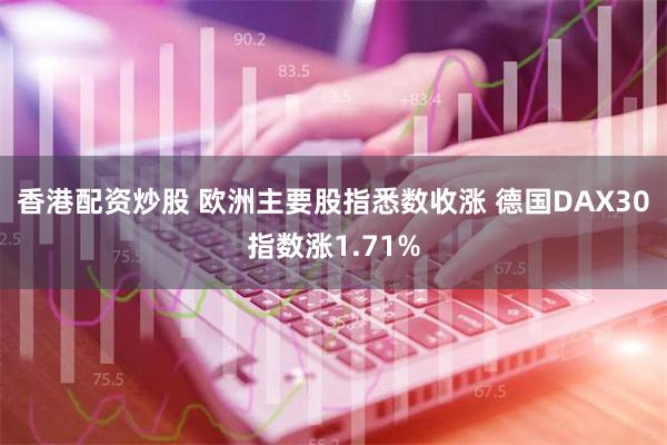 香港配资炒股 欧洲主要股指悉数收涨 德国DAX30指数涨1.71%