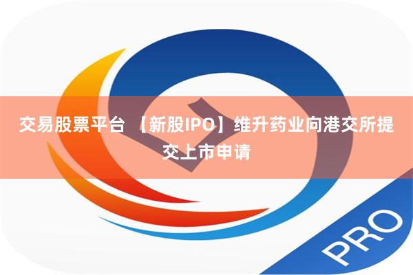 交易股票平台 【新股IPO】维升药业向港交所提交上市申请