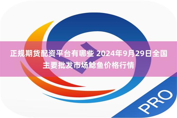 正规期货配资平台有哪些 2024年9月29日全国主要批发市场鲶鱼价格行情