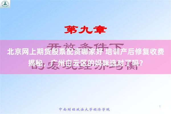 北京网上期货股票配资哪家好 培训产后修复收费揭秘，广州白云区的妈咪选对了吗？