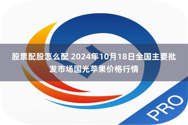 股票配股怎么配 2024年10月18日全国主要批发市场国光苹果价格行情