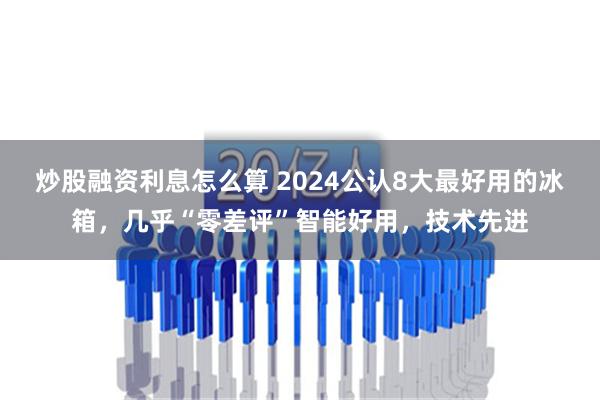 炒股融资利息怎么算 2024公认8大最好用的冰箱，几乎“零差评”智能好用，技术先进