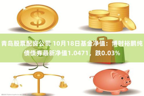 青岛股票配资公司 10月18日基金净值：博时裕鹏纯债债券最新净值1.0471，跌0.03%