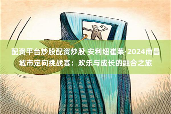 配资平台炒股配资炒股 安利纽崔莱·2024南昌城市定向挑战赛：欢乐与成长的融合之旅