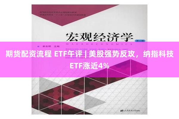 期货配资流程 ETF午评 | 美股强势反攻，纳指科技ETF涨近4%