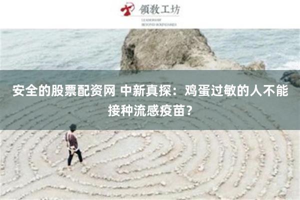 安全的股票配资网 中新真探：鸡蛋过敏的人不能接种流感疫苗？