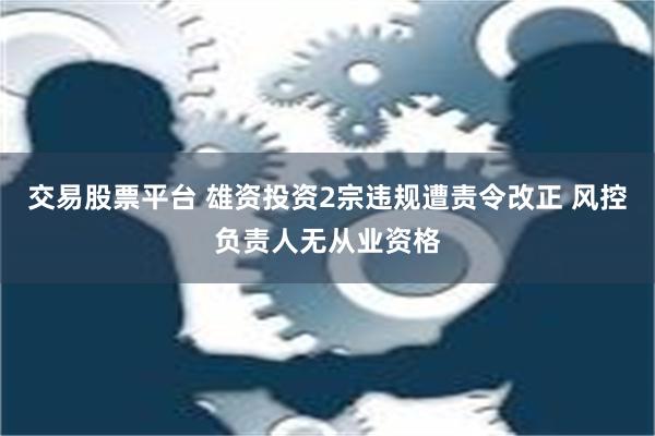 交易股票平台 雄资投资2宗违规遭责令改正 风控负责人无从业资格