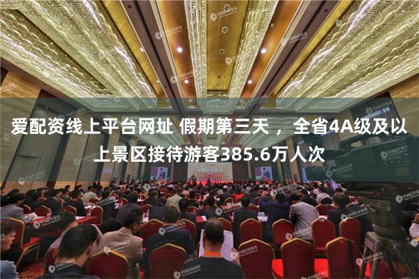 爱配资线上平台网址 假期第三天 ，全省4A级及以上景区接待游客385.6万人次