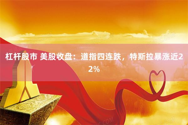 杠杆股市 美股收盘：道指四连跌，特斯拉暴涨近22%