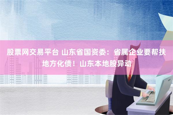 股票网交易平台 山东省国资委：省属企业要帮扶地方化债！山东本地股异动