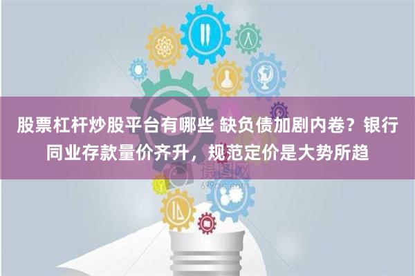 股票杠杆炒股平台有哪些 缺负债加剧内卷？银行同业存款量价齐升，规范定价是大势所趋