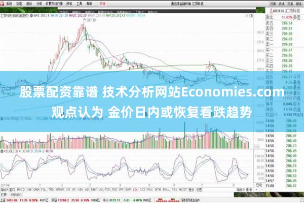 股票配资靠谱 技术分析网站Economies.com观点认为 金价日内或恢复看跌趋势