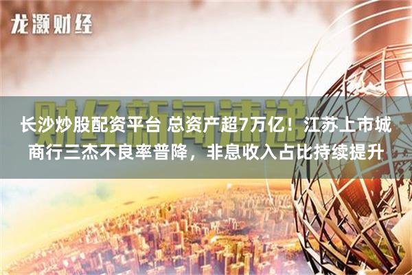 长沙炒股配资平台 总资产超7万亿！江苏上市城商行三杰不良率普降，非息收入占比持续提升