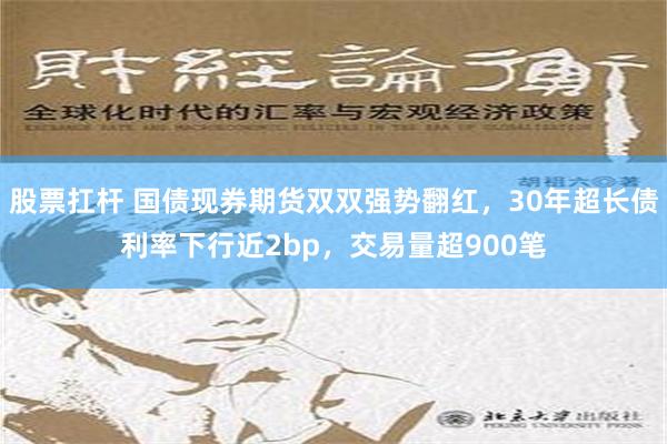 股票扛杆 国债现券期货双双强势翻红，30年超长债利率下行近2bp，交易量超900笔