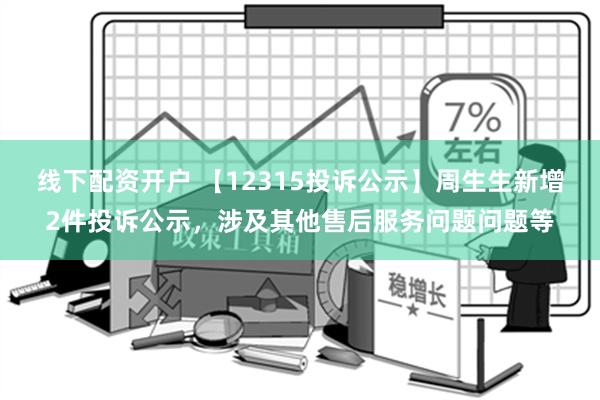 线下配资开户 【12315投诉公示】周生生新增2件投诉公示，涉及其他售后服务问题问题等