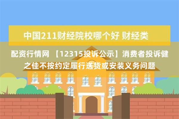 配资行情网 【12315投诉公示】消费者投诉健之佳不按约定履行送货或安装义务问题