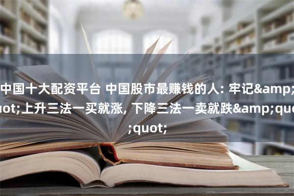 中国十大配资平台 中国股市最赚钱的人: 牢记&quot;上升三法一买就涨, 下降三法一卖就跌&quot;