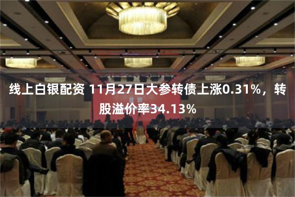 线上白银配资 11月27日大参转债上涨0.31%，转股溢价率34.13%