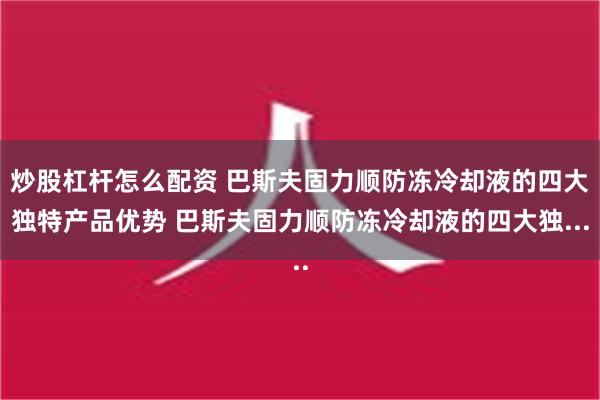 炒股杠杆怎么配资 巴斯夫固力顺防冻冷却液的四大独特产品优势 巴斯夫固力顺防冻冷却液的四大独...